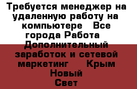 Требуется менеджер на удаленную работу на компьютере - Все города Работа » Дополнительный заработок и сетевой маркетинг   . Крым,Новый Свет